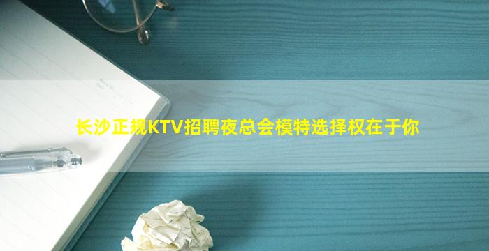 长沙正规KTV招聘夜总会模特选择权在于你